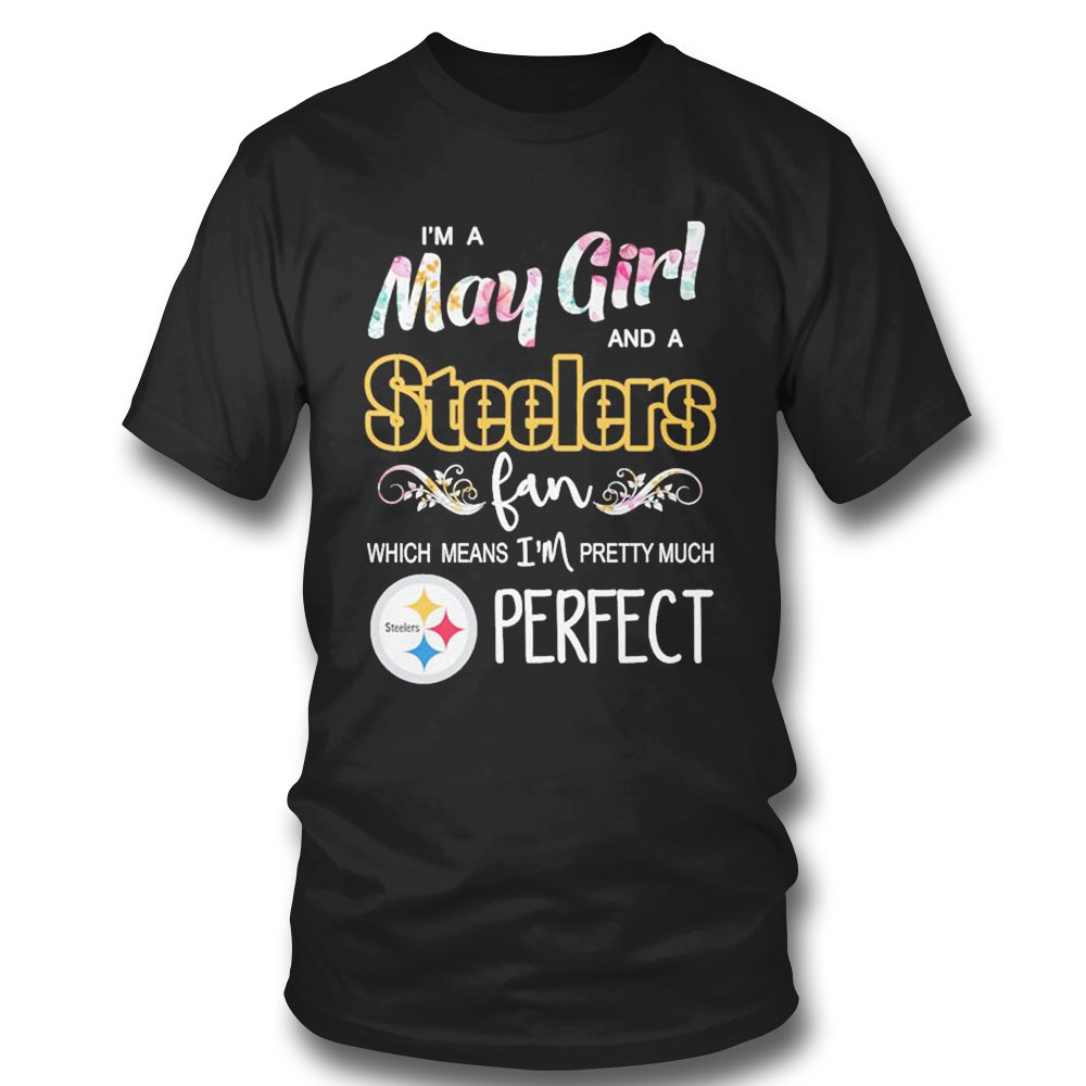 Im A May Girl And A Pittsburgh Steelers Fan Which Means Im Pretty Much Perfect Shirt