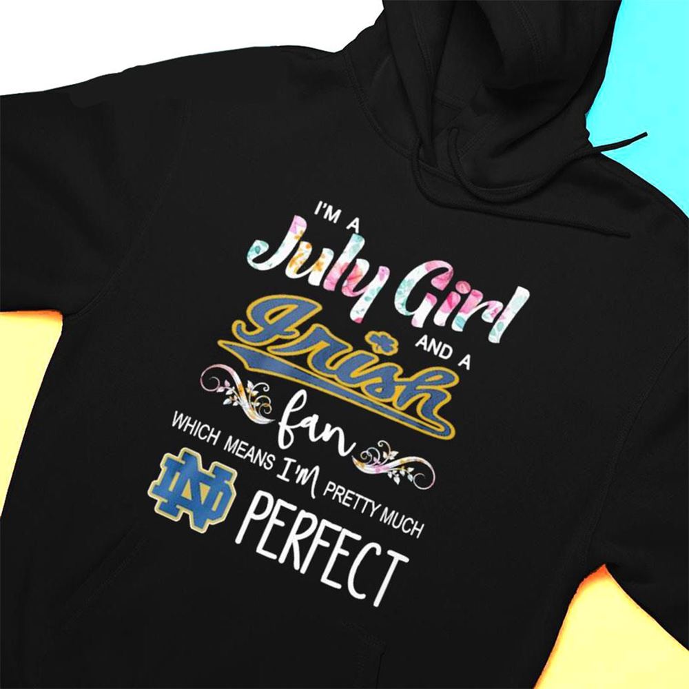 Im A July Girl And A Notre Dame Fighting Irish Fan Which Means Im Pretty Much Perfect Shirt
