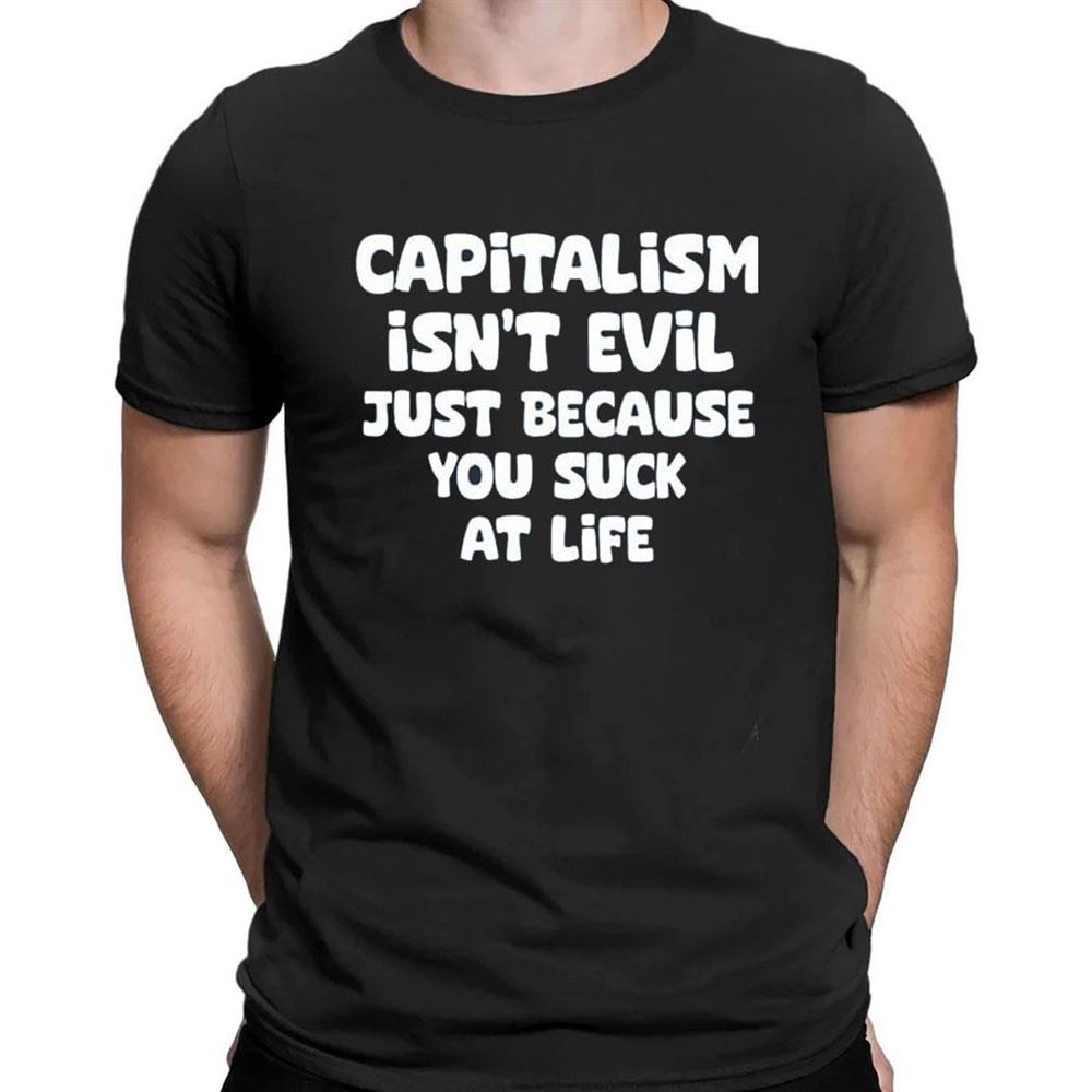 Capitalism Isnt Evil Just Because You Suck T-shirt