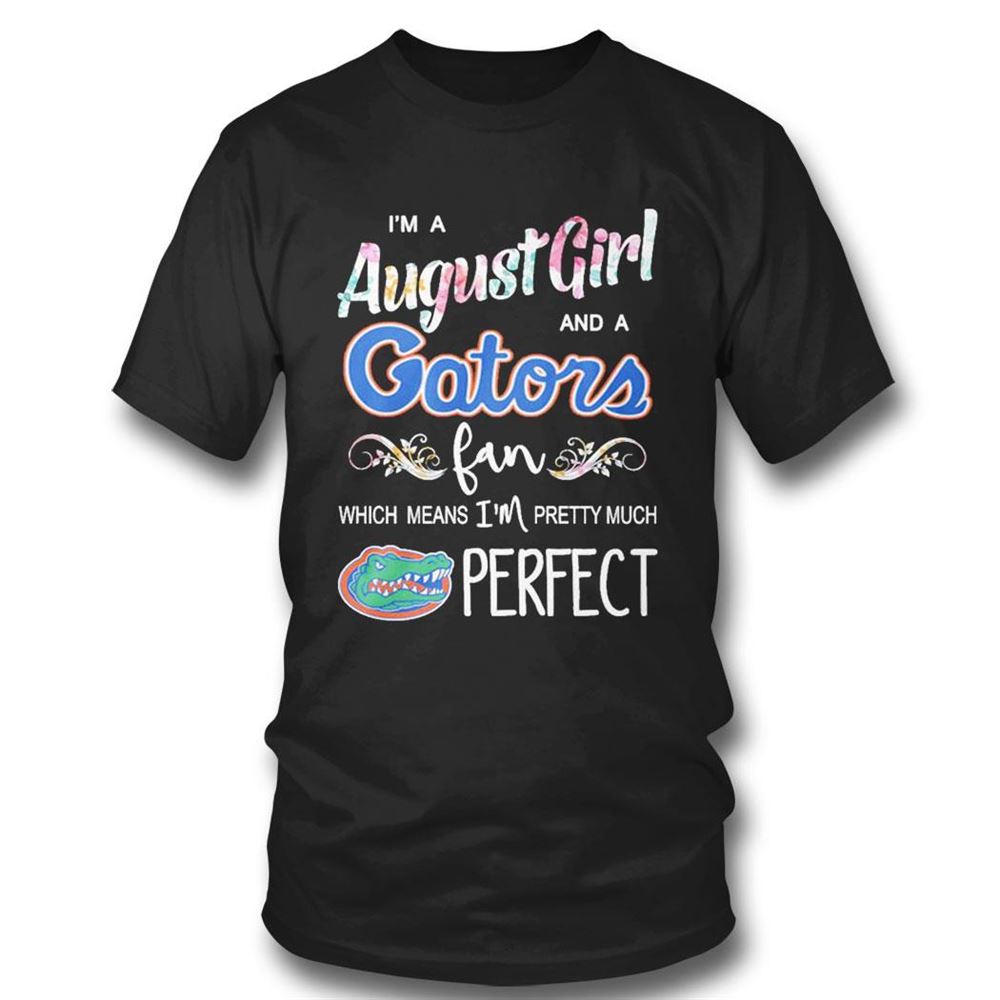Im A August Girl And A Florida Gators Fan Which Means Im Pretty Much Perfect Shirt