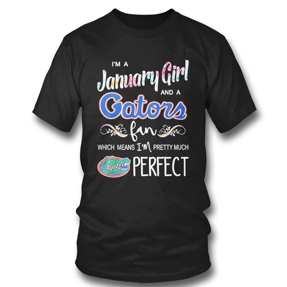 Im A January Girl And A Florida Gators Fan Which Means Im Pretty Much Perfect Shirt