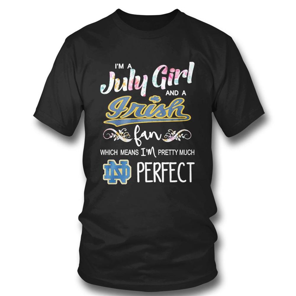 Im A July Girl And A Notre Dame Fighting Irish Fan Which Means Im Pretty Much Perfect Shirt