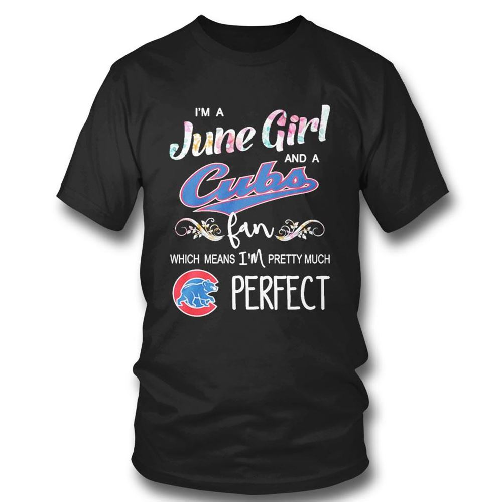 Im A June Girl And A Chicago Cubs Fan Which Means Im Pretty Much Perfect Shirt