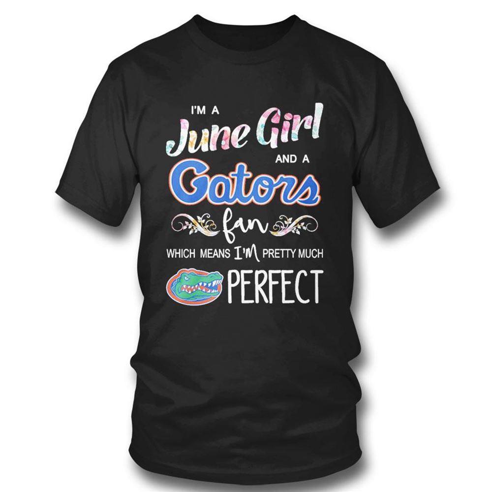 Im A June Girl And A Florida Gators Fan Which Means Im Pretty Much Perfect Shirt