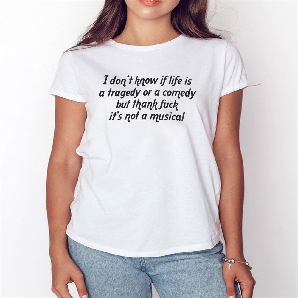 I Don’t Know If Life Is A Tragedy Or A Comedy Musical Shirt
