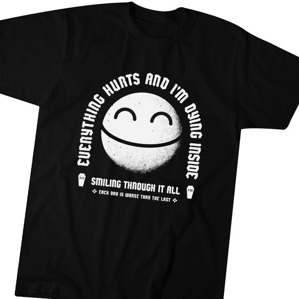 Everything Hurts And Im Dying Inside Smiling Through It Each Day Is Worse Than The Last Logo Shirt Hoodie