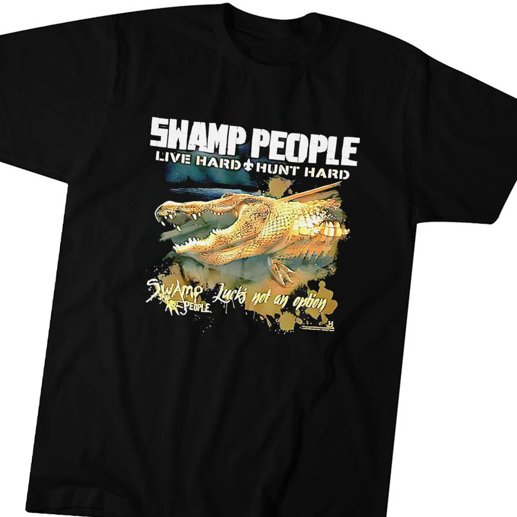 Gator Swamp People Live Hard Hunt Hard Swamp Lucks Not An Option Shirt Hoodie