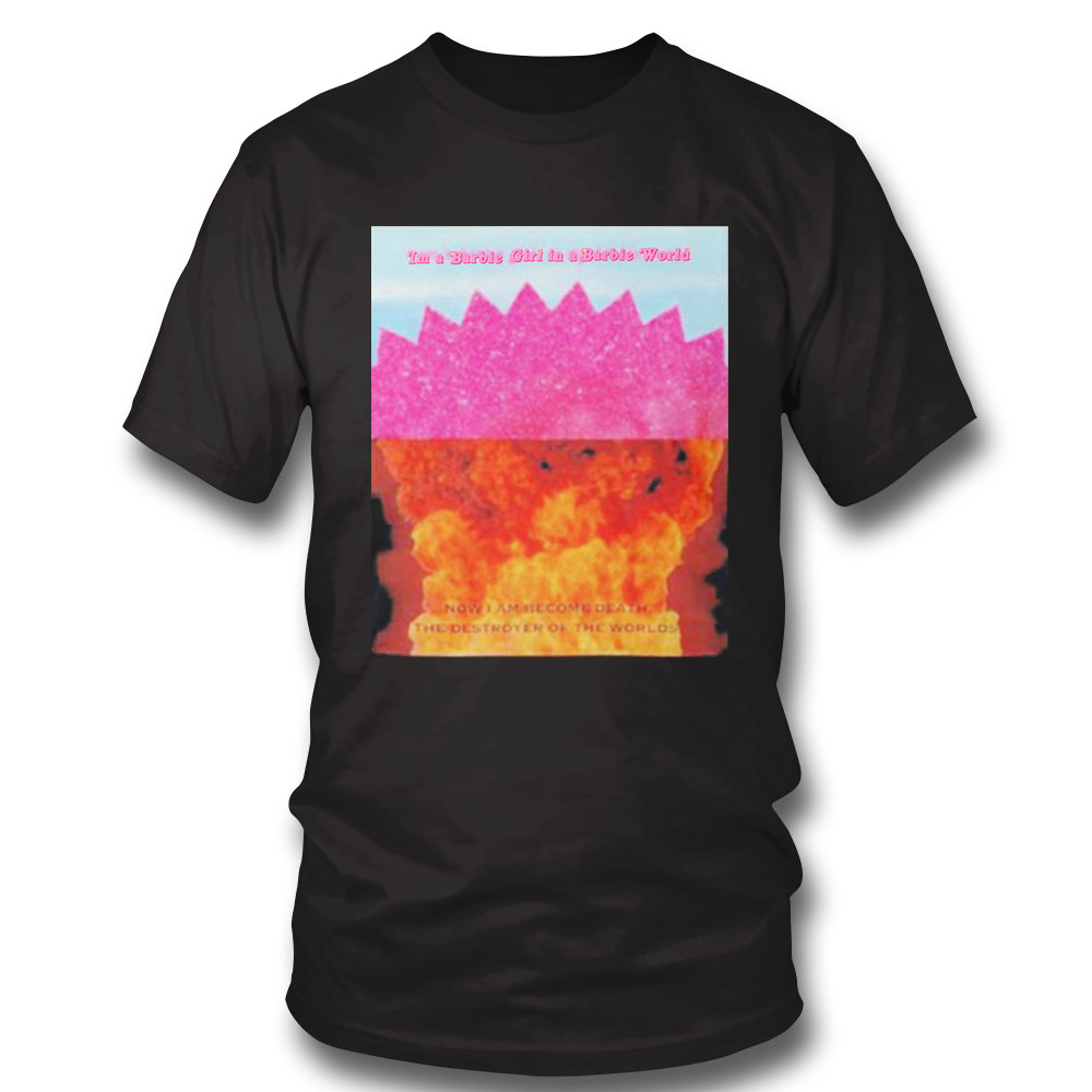 I Am A Barbie Girl In My Barbie World Now I Am Become Death The Destroyer Of The Worlds Shirt