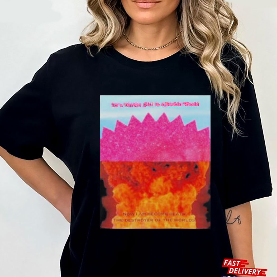 I Am A Barbie Girl In My Barbie World Now I Am Become Death The Destroyer Of The Worlds Shirt