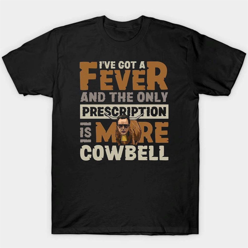 Ive Got A Fever And The Only Prescription Is More Cowbell Shirt