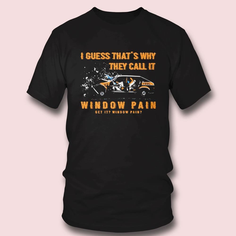 I Guess That’s Why They Call It Window Pain Shirt