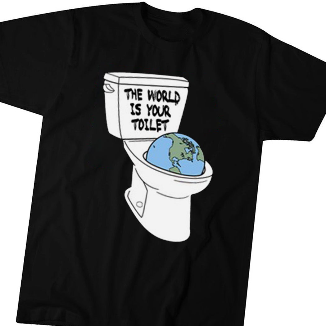 The World Is Your Toilet Shirt The World Is Your Toilet Shirt