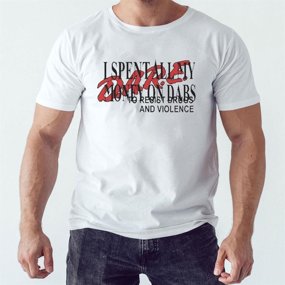 I Spent All My Money On Dabs Dare Shirt