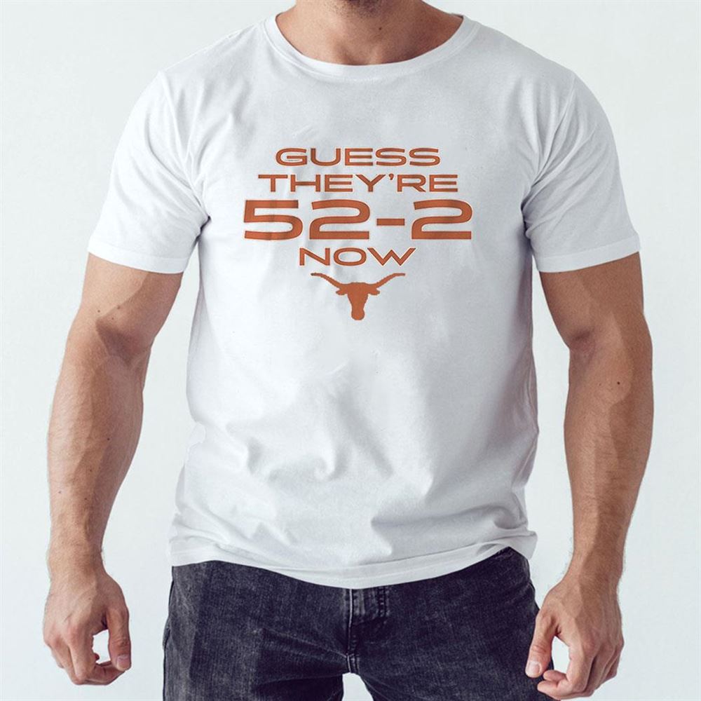 Texas Guess They’re 52-2 Now Shirt Texas Guess They’re 52-2 Now Shirt