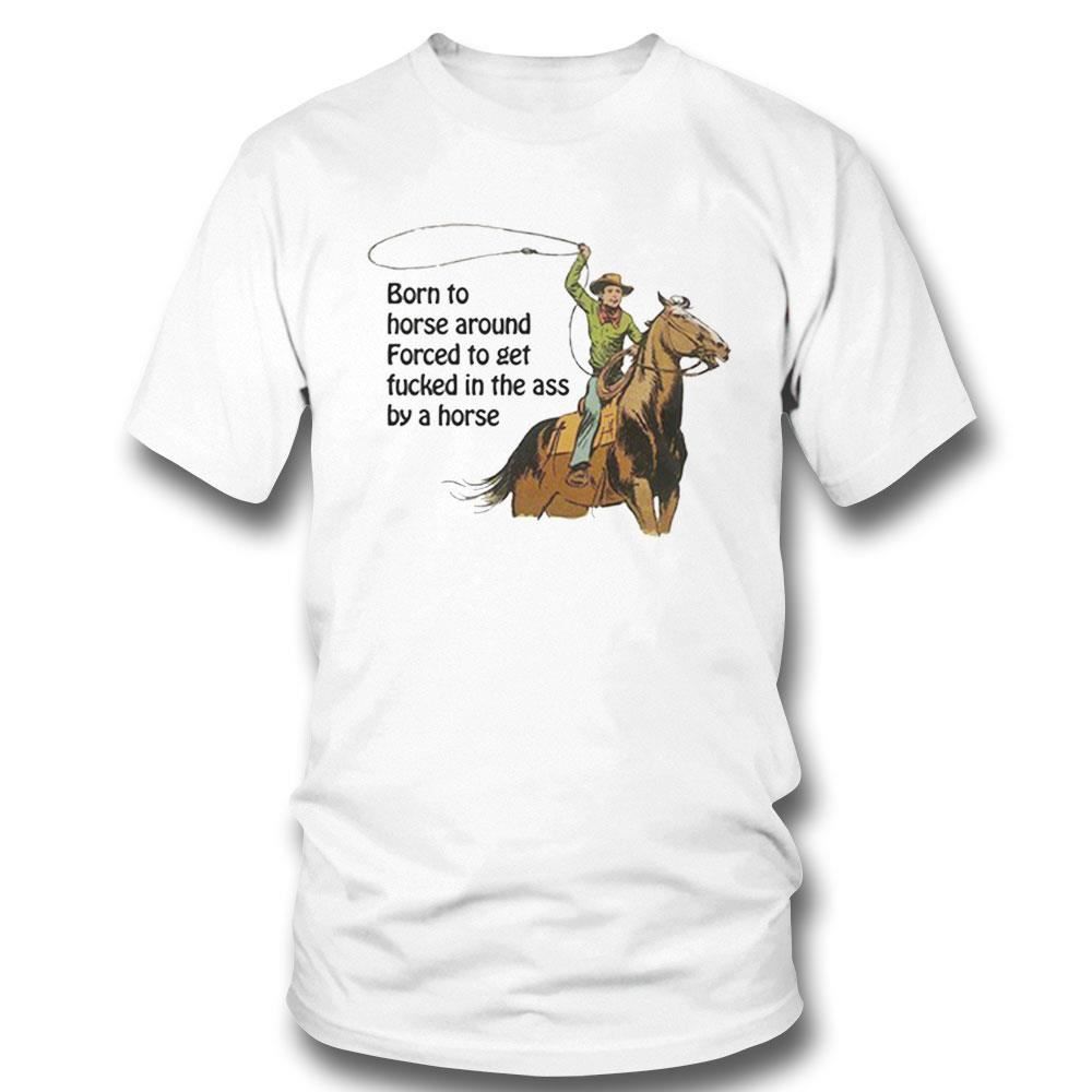 Born To Horse Around Forced To Get Fucked In The Ass By A Horse Shirt