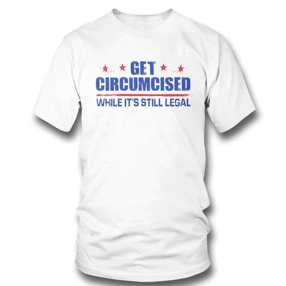 Get Circumcised While It’s Still Legal Shirt