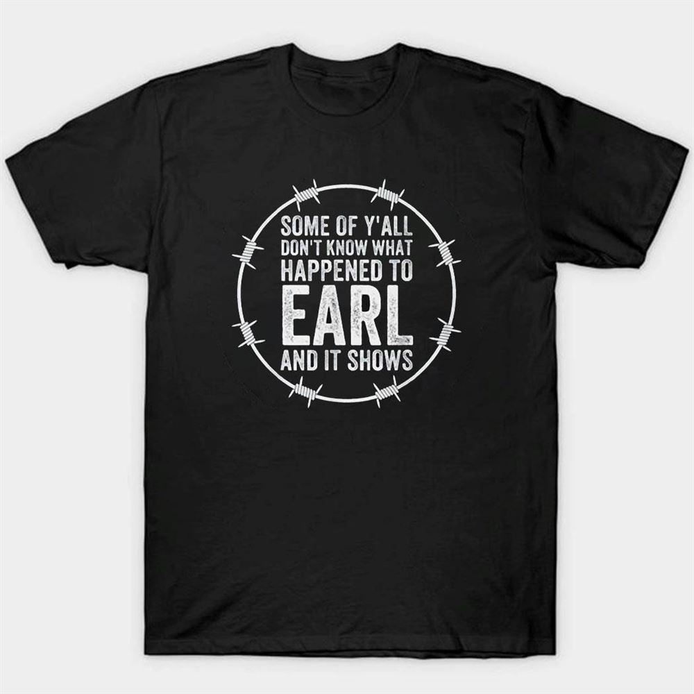 Some Of Y’all Dont Know What Happened To Earl And It Shows Shirt
