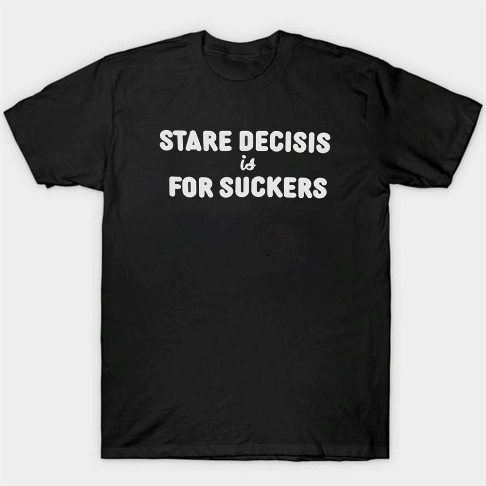 Stare Decisis Is For Suckers Shirt
