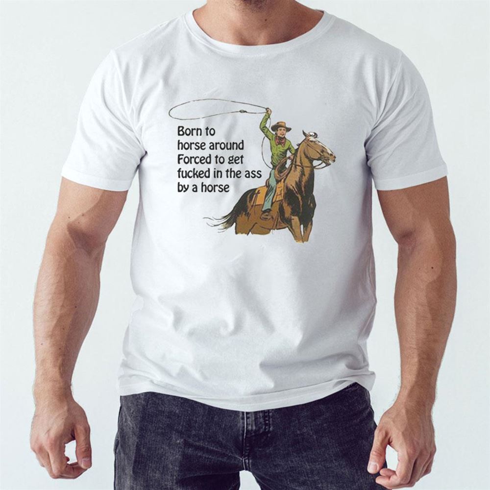 Born To Horse Around Forced To Get Fucked In The Ass By A Horse Shirt