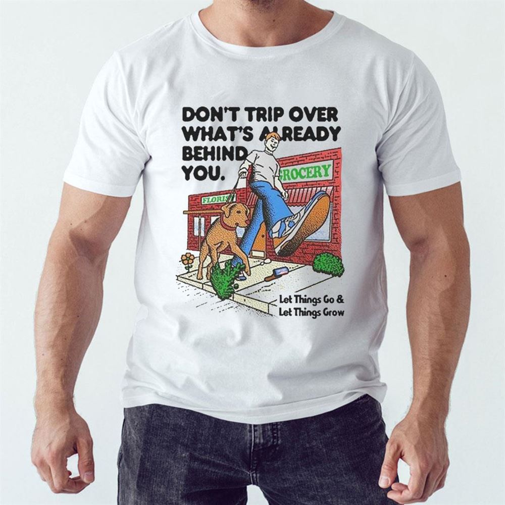 Don’t Trip Over What’s Already Behind You Let It Go And Let Things Grow Shirt