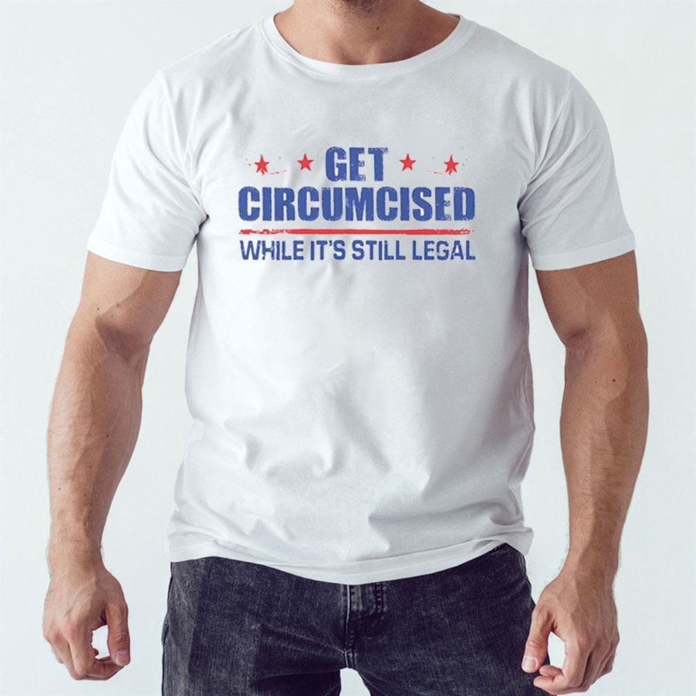 Get Circumcised While It’s Still Legal Shirt