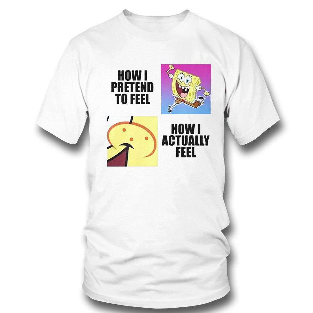 Spongebob Squarepants How I Pretend To Feel How I Actually Feel Shirt Hoodie