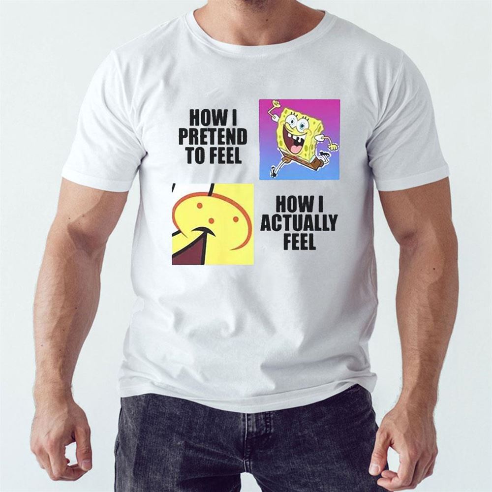 Spongebob Squarepants How I Pretend To Feel How I Actually Feel Shirt Hoodie Spongebob Squarepants How I Pretend To Feel How I Actually Feel Shirt Hoodie