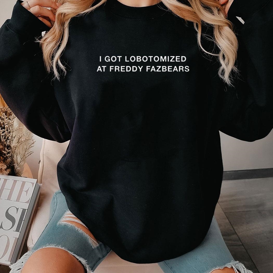 I Got Lobotomized At Freddy Fazbears Shirt Hoodie