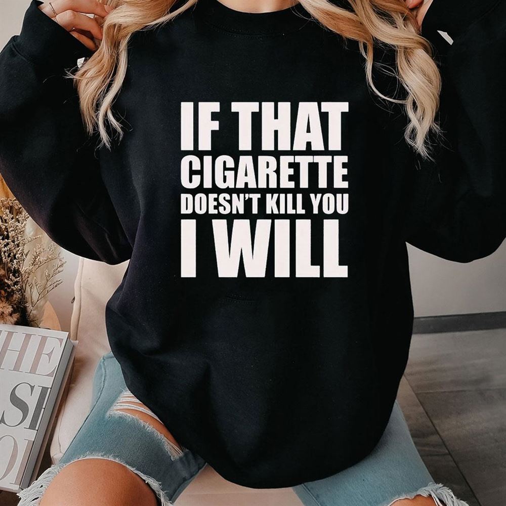 If That Cigarette Doesn’t Kill You I Will Shirt Hoodie