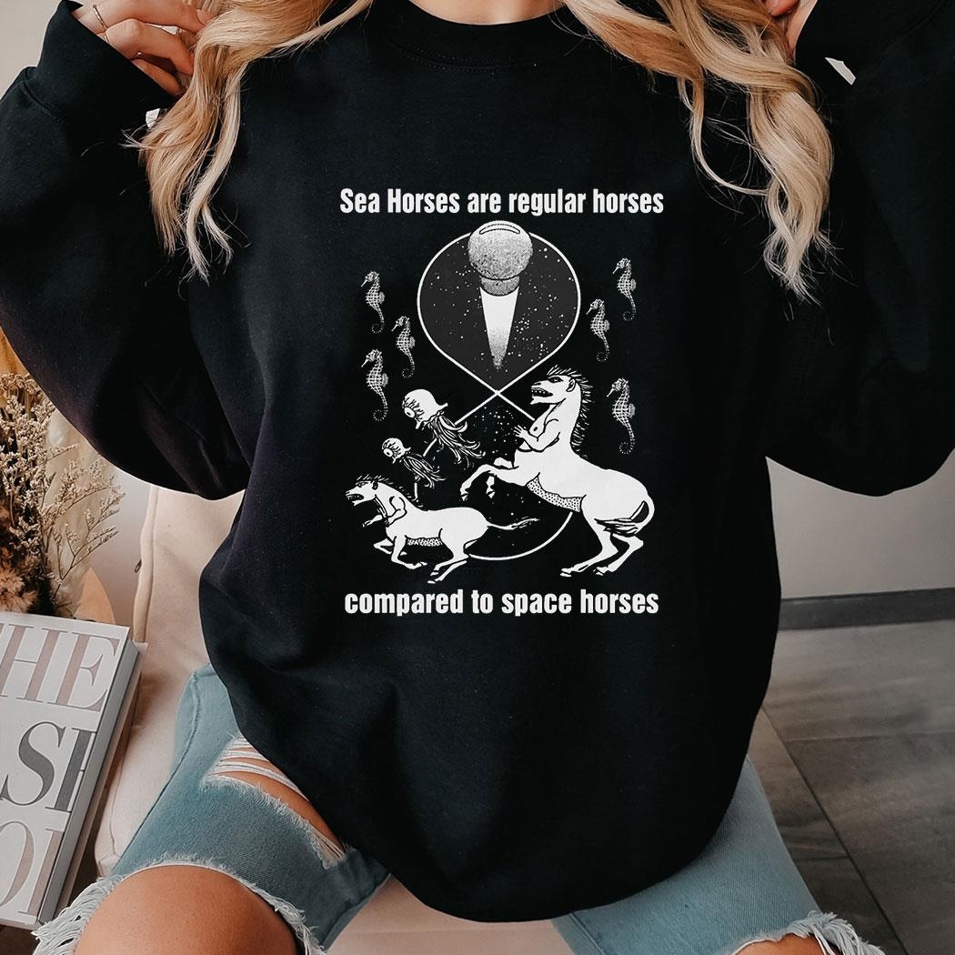 Sea Horses Are Regular Horses Compared To Space Horses Shirt Hoodie Sea Horses Are Regular Horses Compared To Space Horses Shirt Hoodie