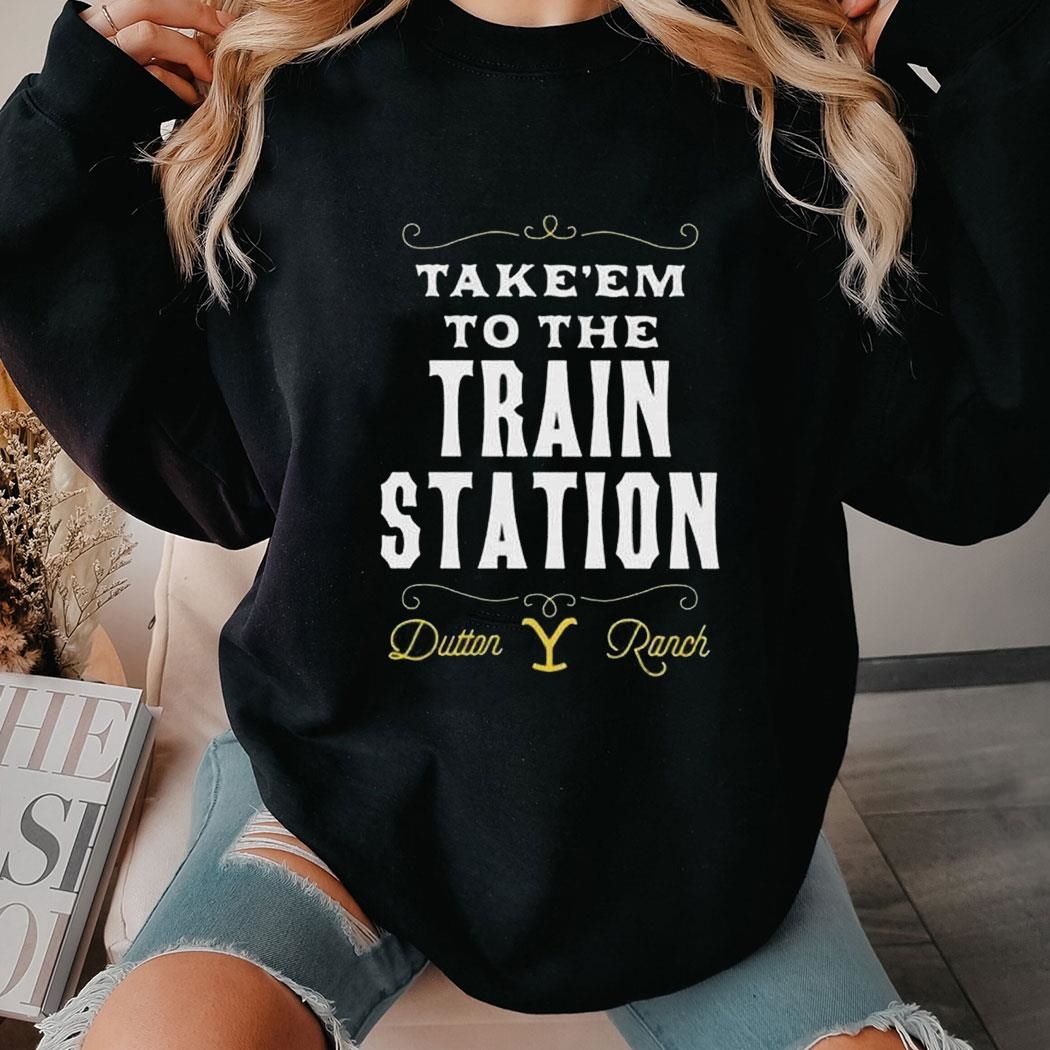 Take Em To The Train Station Dutton Ranch Shirt Hoodie