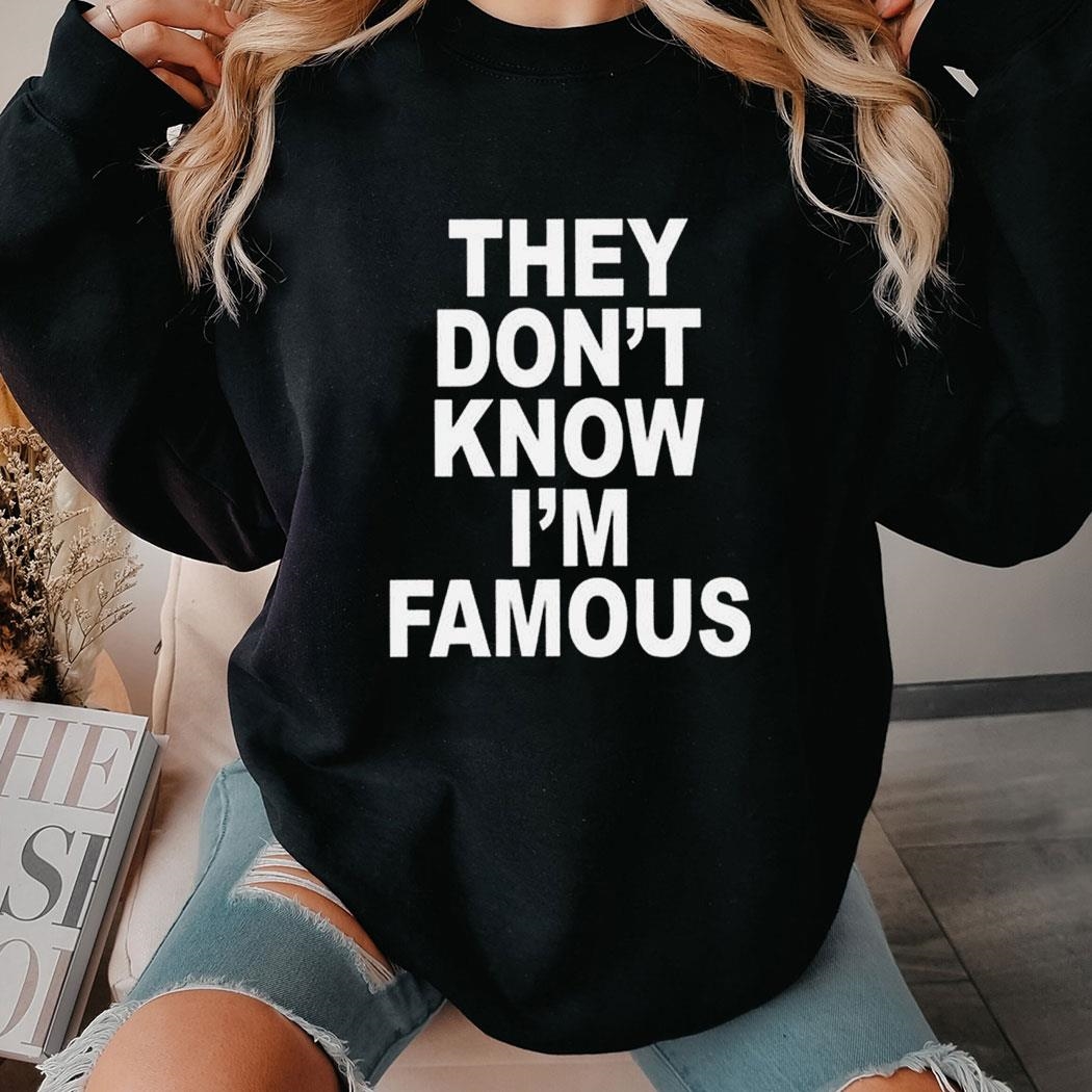 They Don’t Know I’m Famous Shirt Hoodie