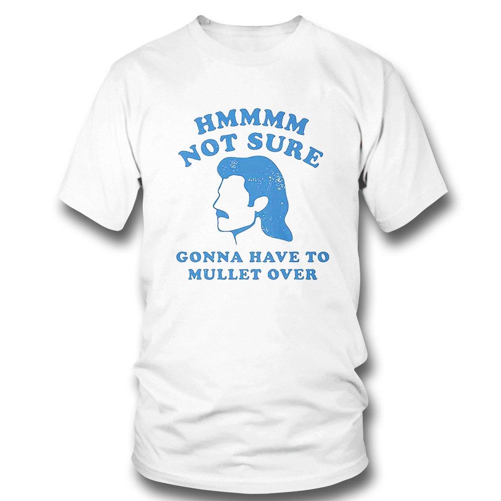Hmmm Not Sure Gonna Have To Mullet Over Shirt Hoodie