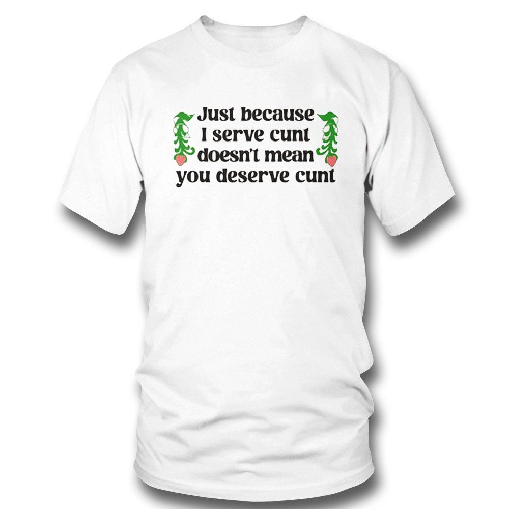 Just Because I Serve Cunt Doesn’t Mean You Deserve Cunt Shirt