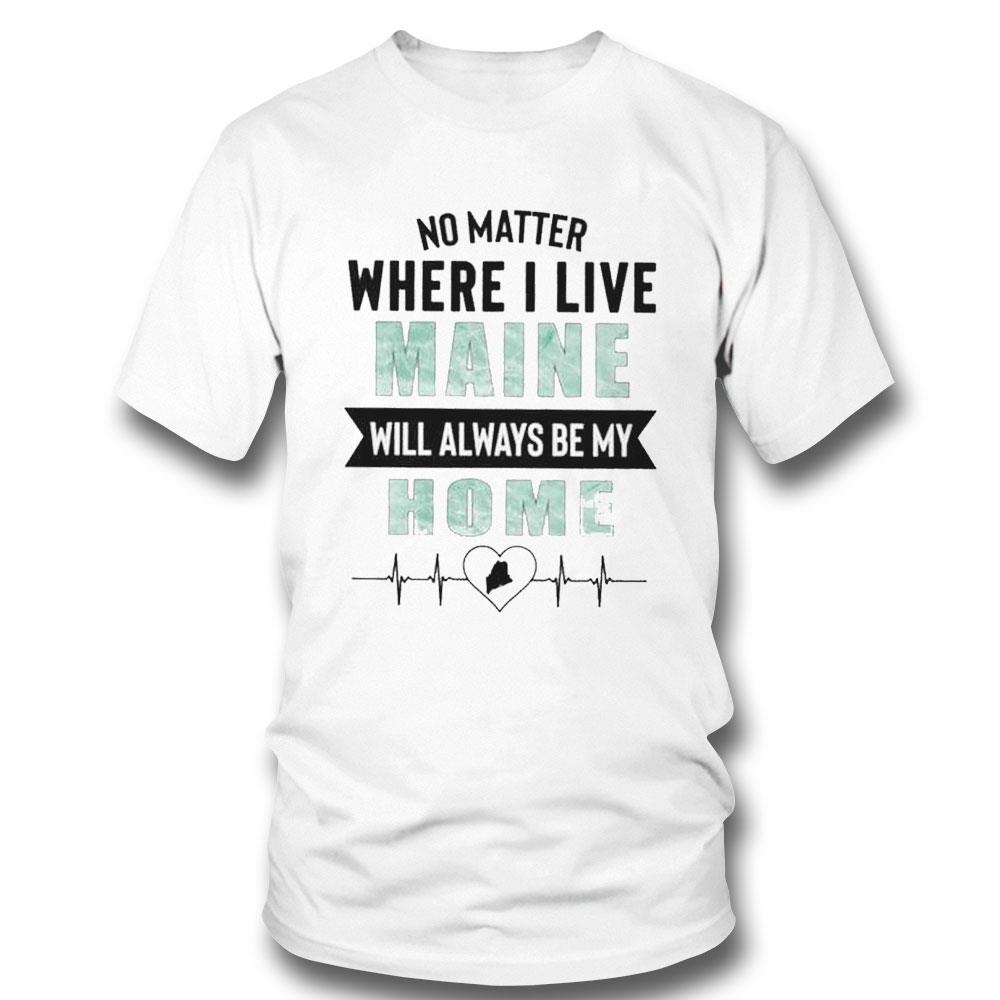 No Matter Where I Live Maine Will Always Be My Home Shirt Hoodie