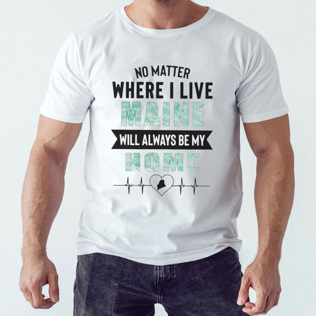 No Matter Where I Live Maine Will Always Be My Home Shirt Hoodie