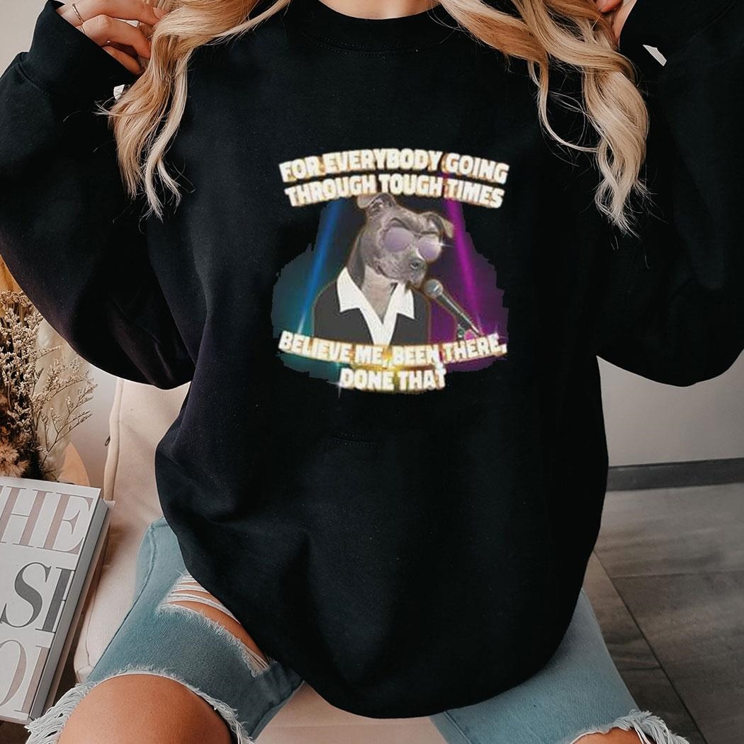 For Everybody Going Through Tough Times Believe Me Been There Done That Shirt