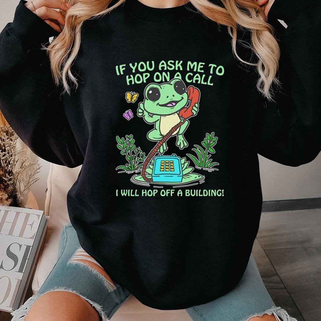 If You Ask Me 2 Hop On A Call I Will Hop Off A Building Shirt Hoodie