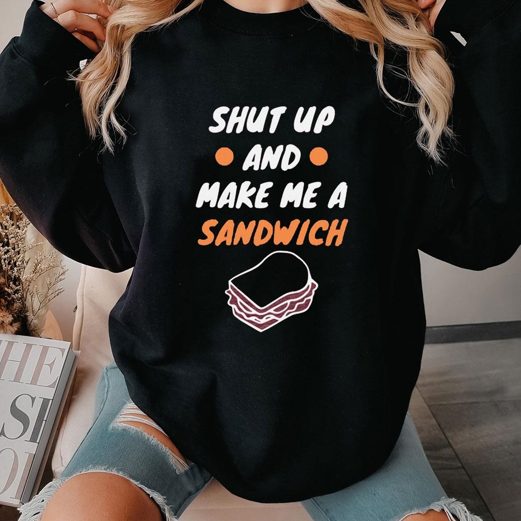 Shut Up And Make Me A Sandwich Shirt Hoodie Shut Up And Make Me A Sandwich Shirt Hoodie
