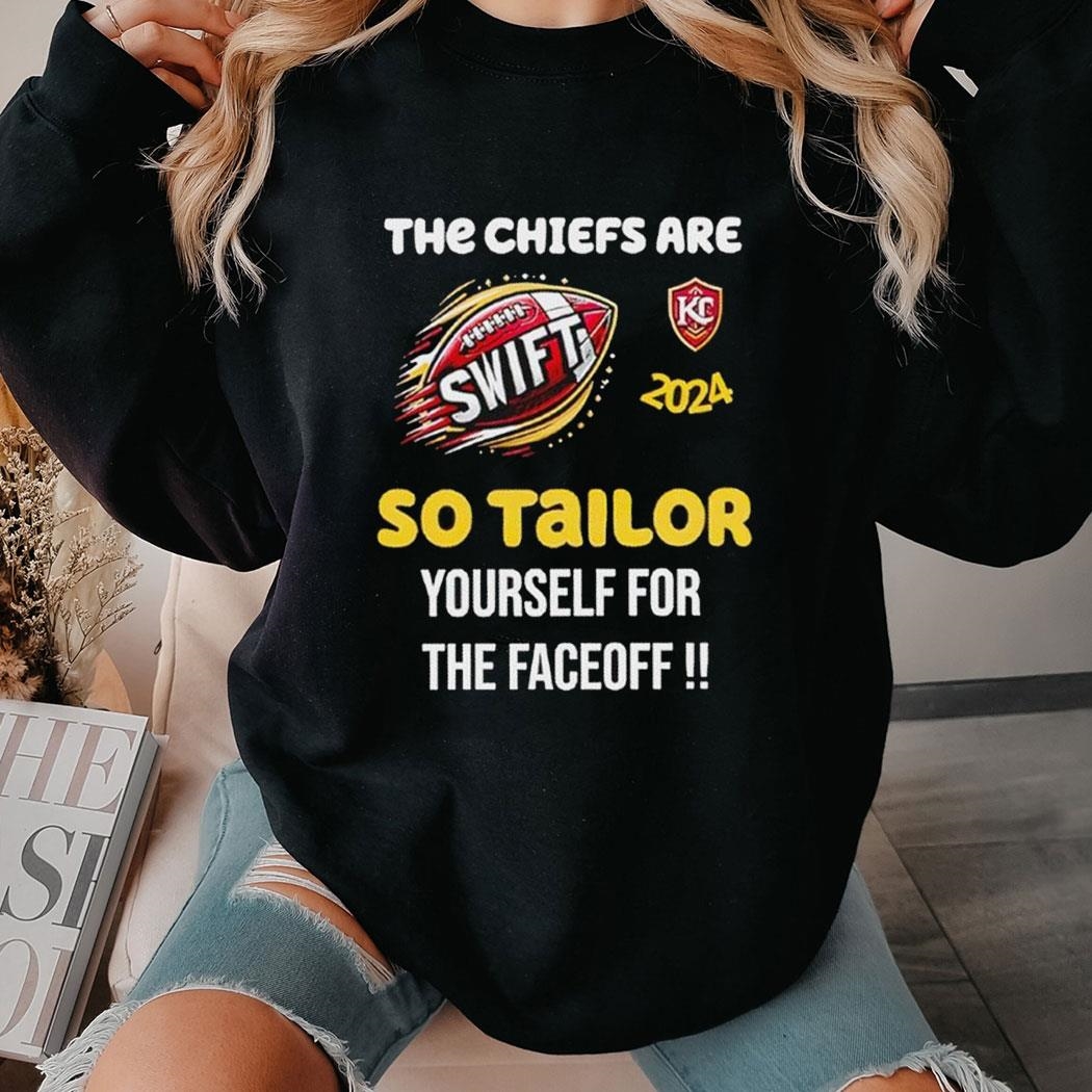 Super Bowl 2024 The Chiefs Are Swift So Tailor Yourself For The Faceoff Shirt Hoodie