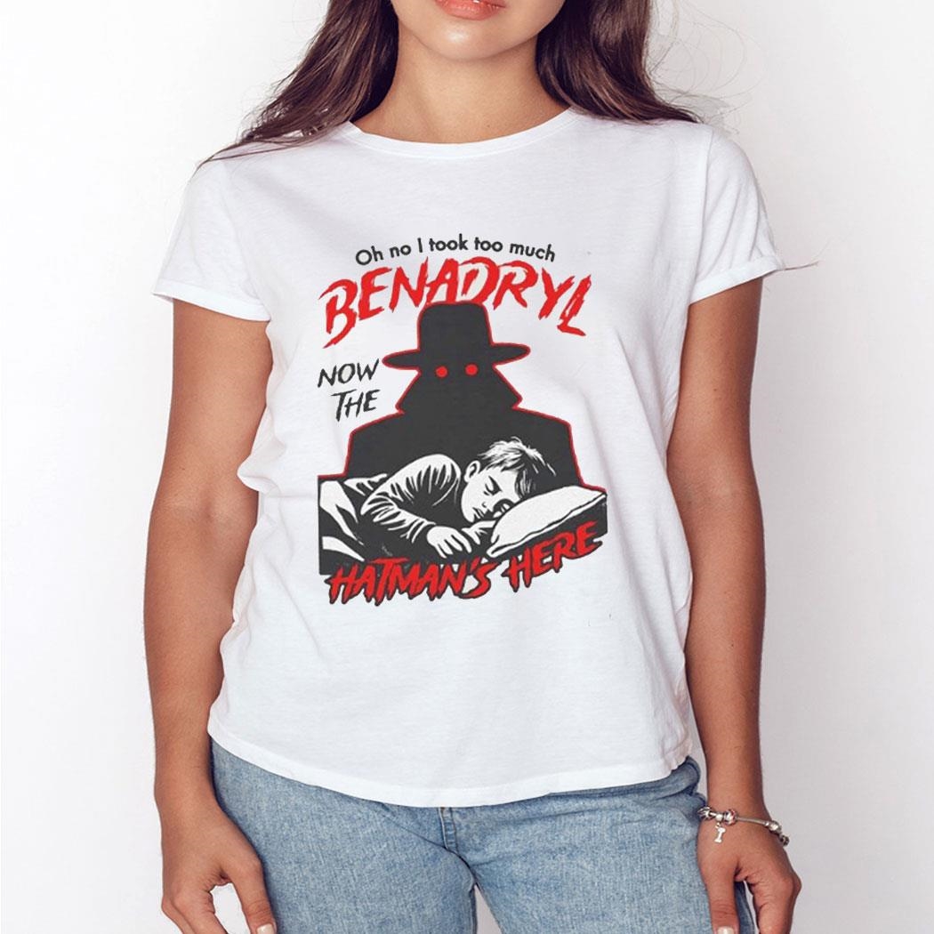 Oh No I Took Too Much Benadryl Now The Hatman’s Here Shirt Sweatshirt