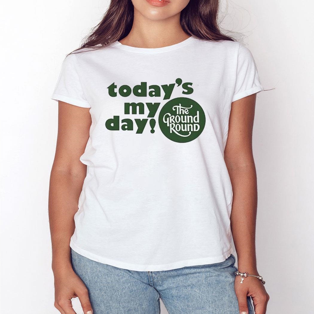 Today’s My Day The Ground Round Shirt Sweatshirt