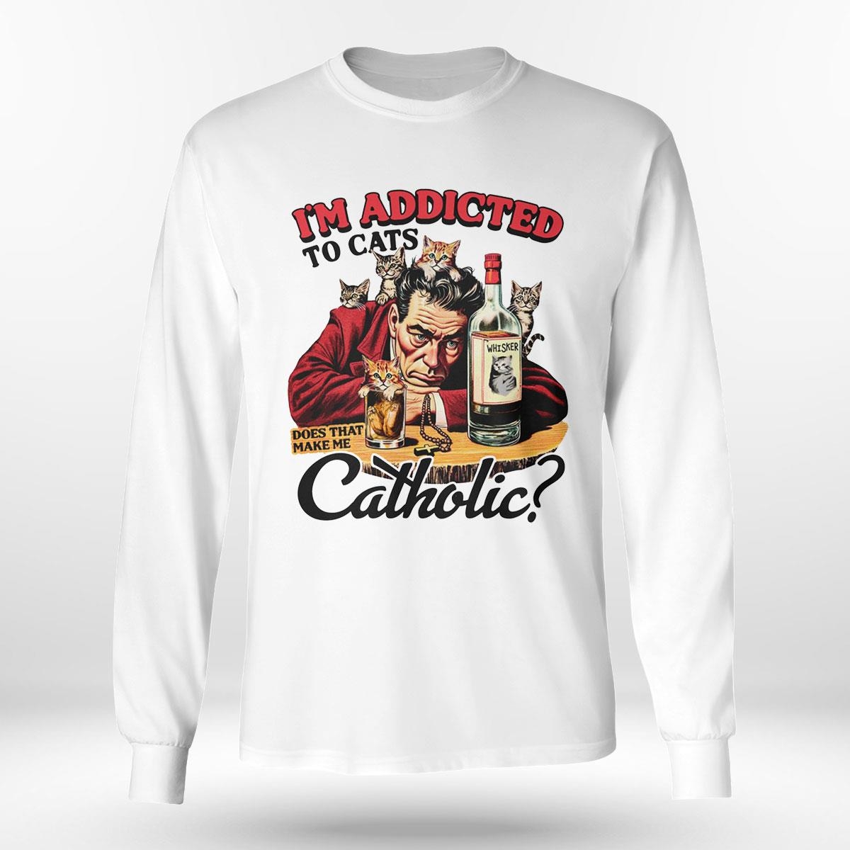 I’m Addicted To Cats Does That Make Me Catholic Shirt Hoodie