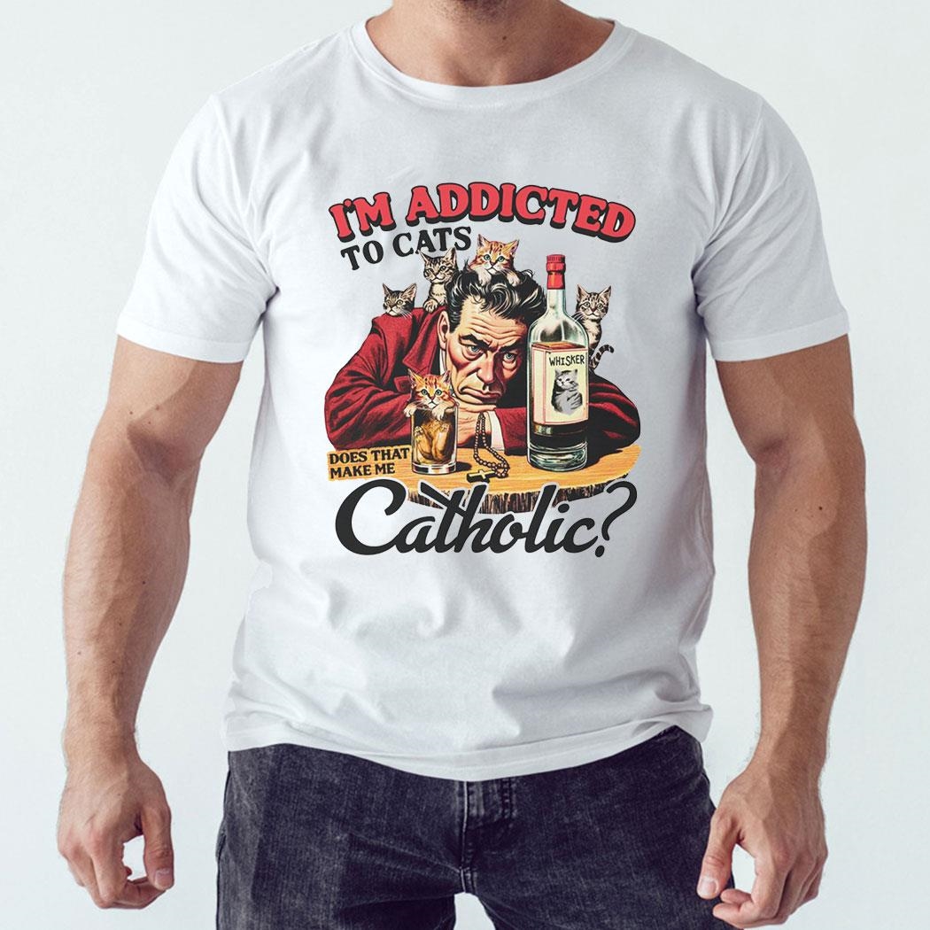 I’m Addicted To Cats Does That Make Me Catholic Shirt Hoodie