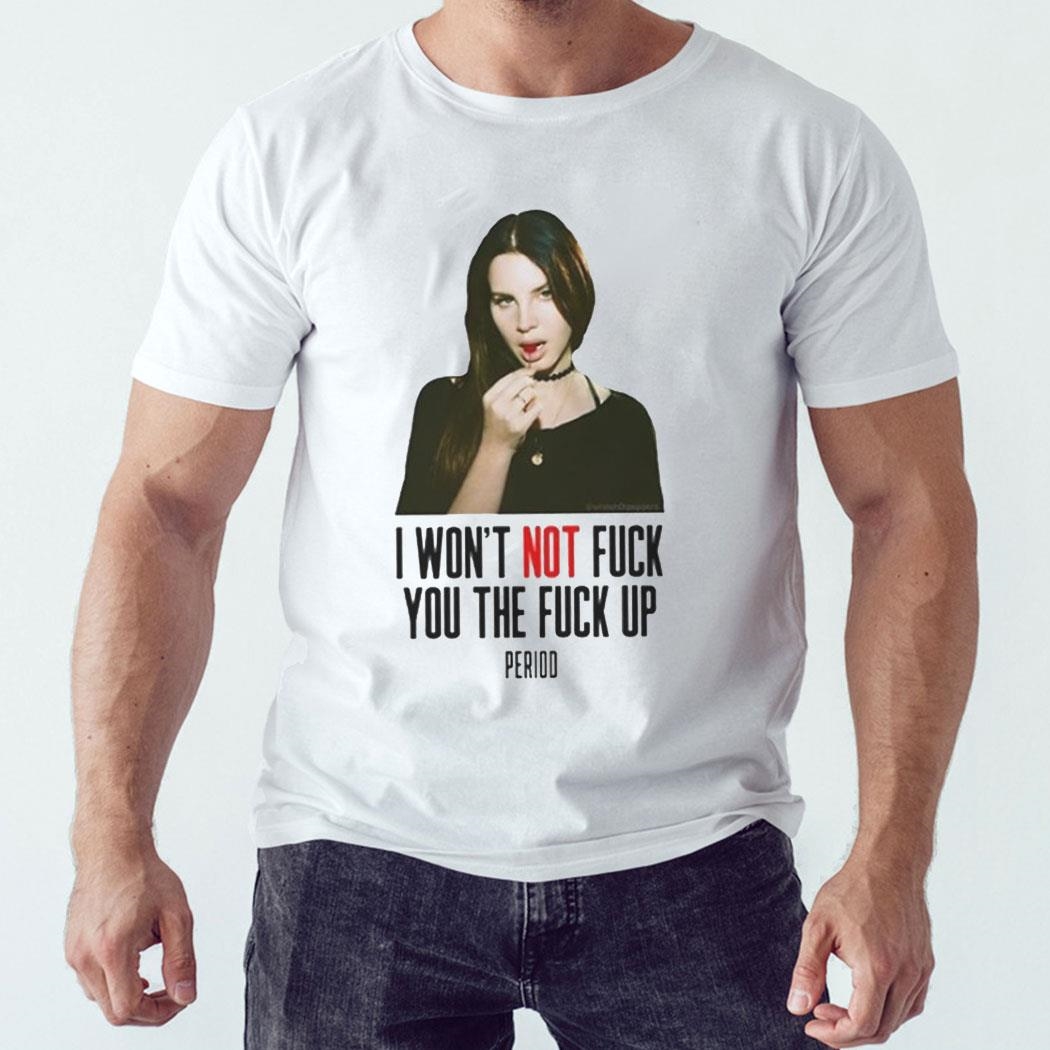 Lana Del Rey I Won’t Not Fuck You The Fuck Up Period Shirt Hoodie