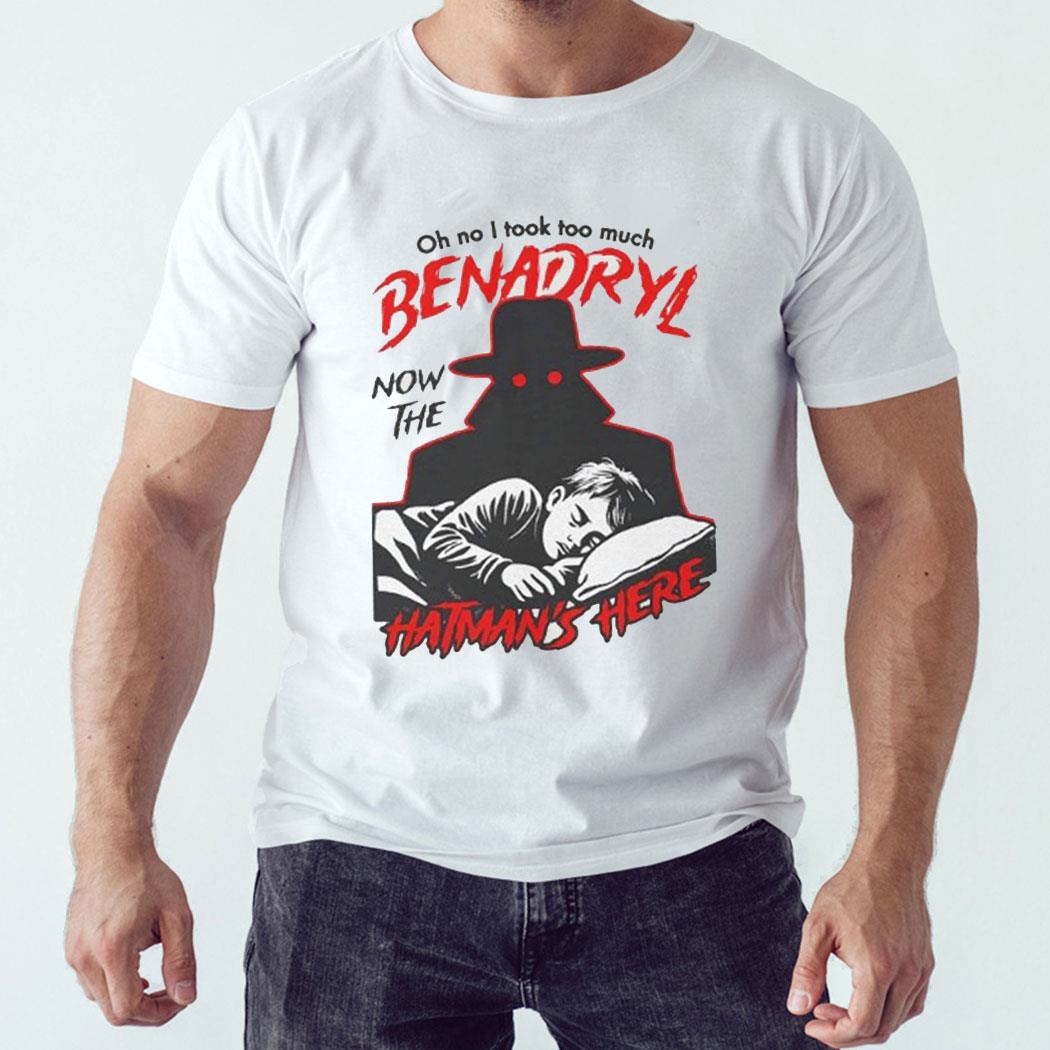 Oh No I Took Too Much Benadryl Now The Hatman’s Here Shirt Sweatshirt