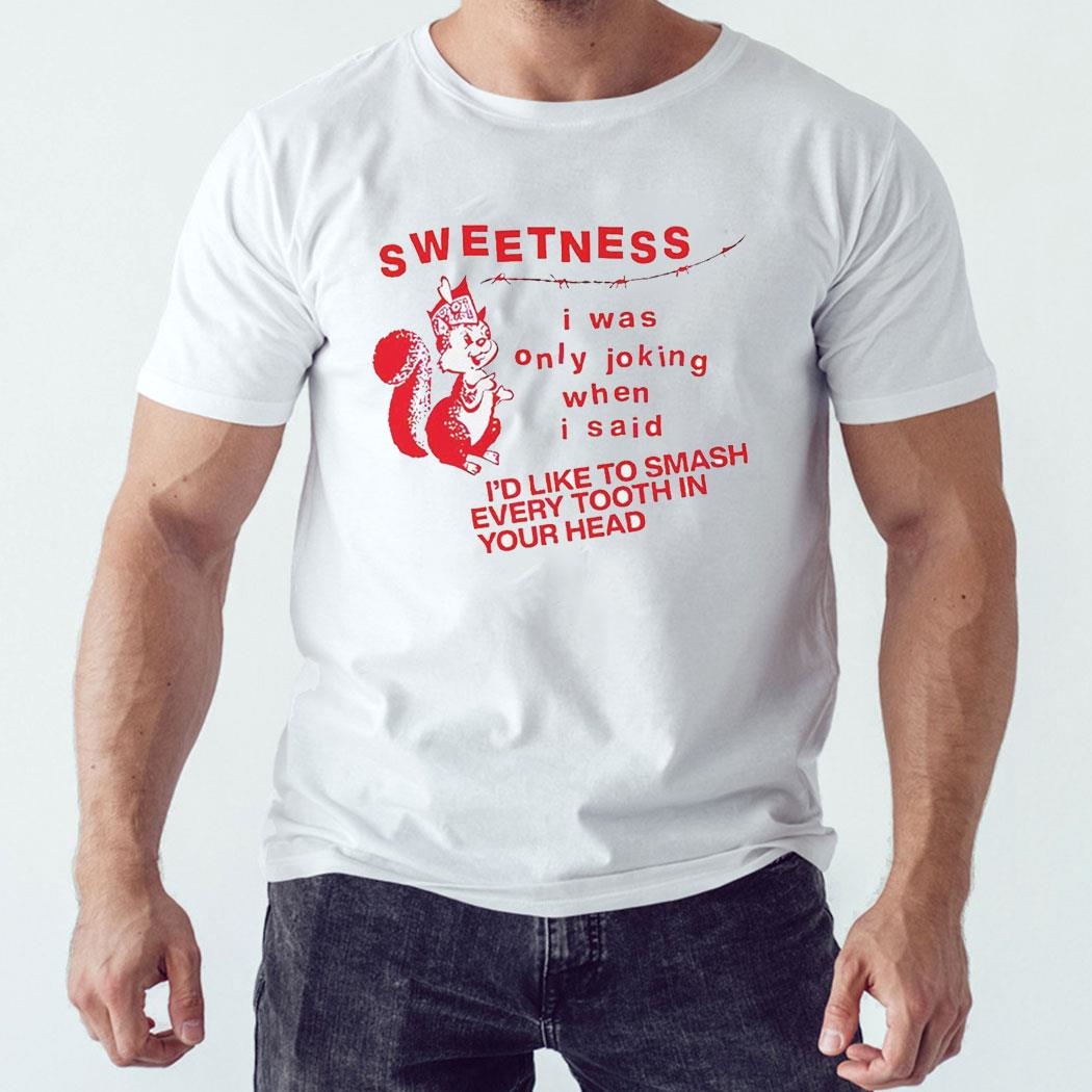 Sweetness I Was Only Joking When I Said I’d Like To Smash Every Tooth In Your Head Shirt Hoodie
