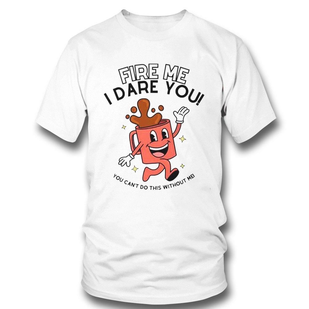 Fire Me I Dare You You Can’t Do This Without Me Shirt Hoodie Fire Me I Dare You You Can’t Do This Without Me Shirt Hoodie