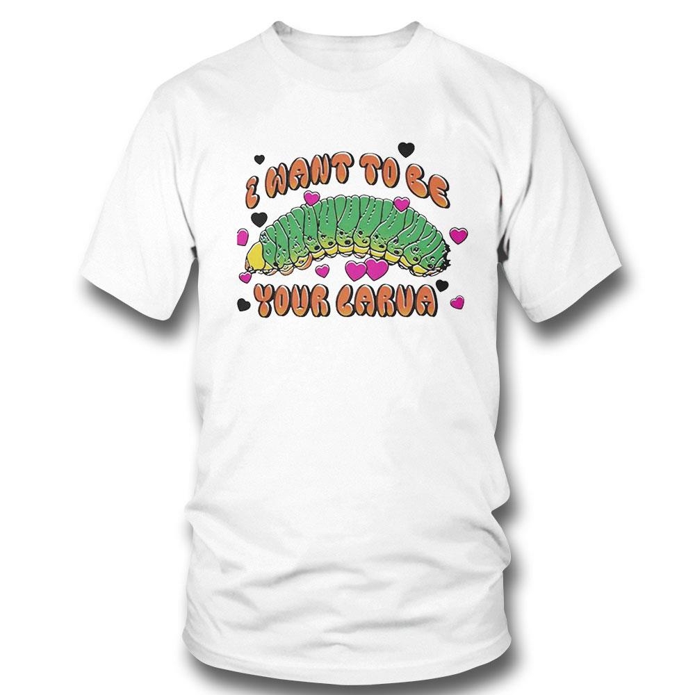 I Want To Be Your Larva T-shirt Ladies Tee