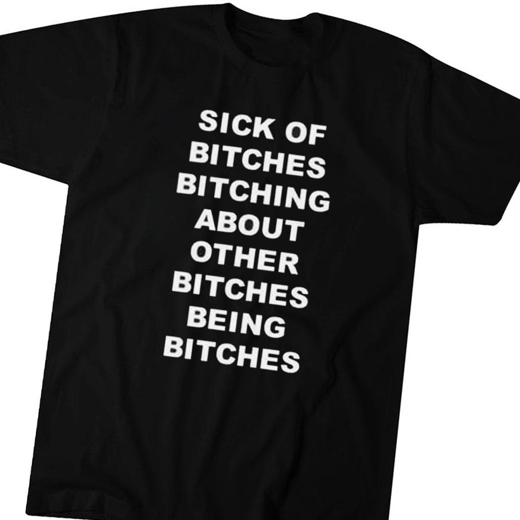 Sick Of Bitches Bitching About Other Bitches Being Bitches Tee Long Sleeve Shirt